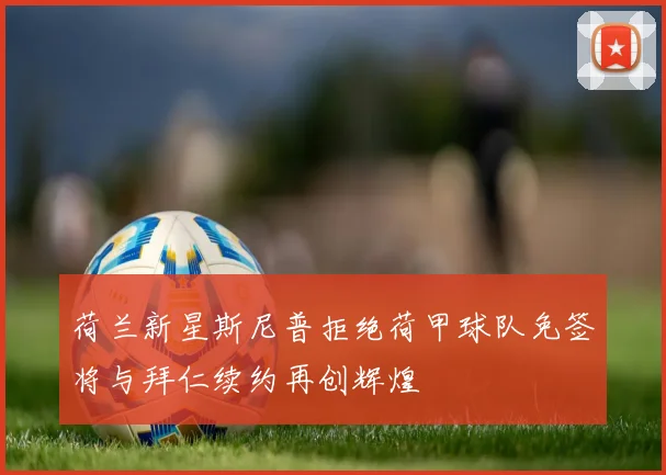 荷兰新星斯尼普拒绝荷甲球队免签将与拜仁续约再创辉煌