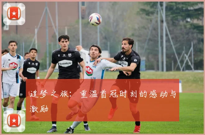 追梦之旅：重温首冠时刻的感动与激励