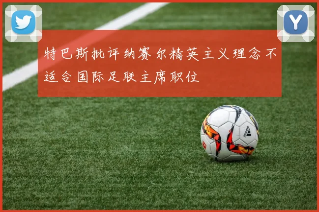 特巴斯批评纳赛尔精英主义理念不适合国际足联主席职位