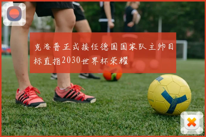 克洛普正式接任德国国家队主帅目标直指2030世界杯荣耀