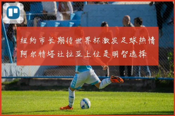纽约市长期待世界杯激发足球热情阿尔特塔让拉亚上位是明智选择