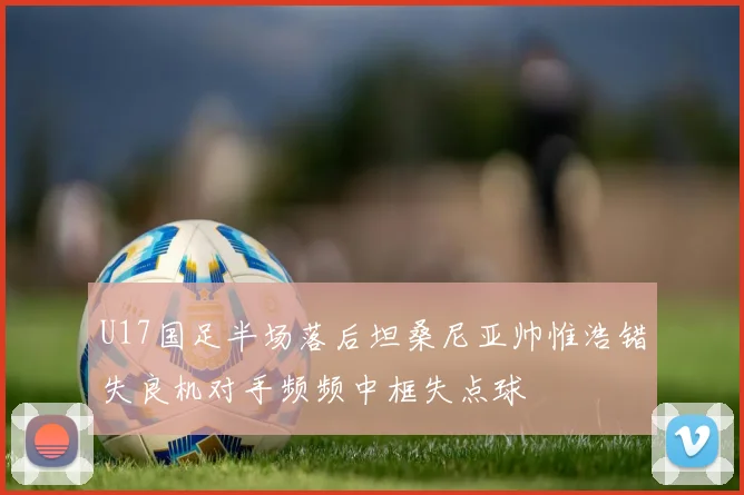 U17国足半场落后坦桑尼亚帅惟浩错失良机对手频频中框失点球