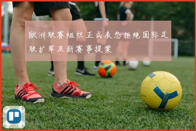 欧洲联赛组织正式表态拒绝国际足联扩军及新赛事提案