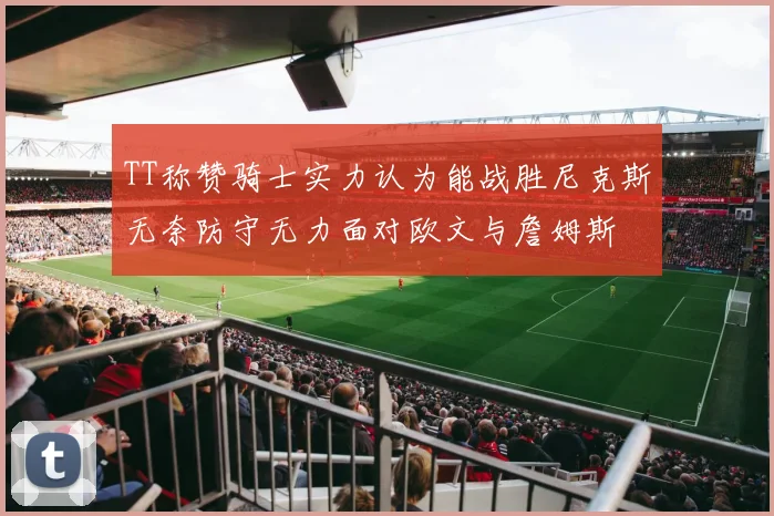 TT称赞骑士实力认为能战胜尼克斯无奈防守无力面对欧文与詹姆斯