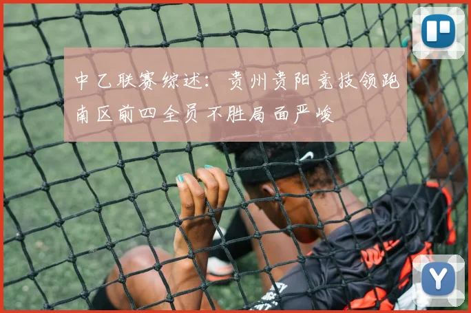 中乙联赛综述：贵州贵阳竞技领跑南区前四全员不胜局面严峻
