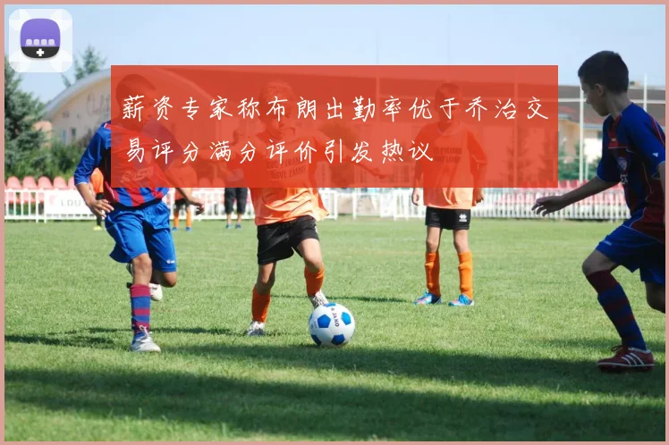 薪资专家称布朗出勤率优于乔治交易评分满分评价引发热议
