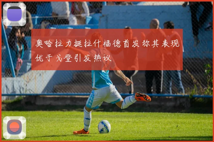 奥哈拉力挺拉什福德首发称其表现优于戈登引发热议