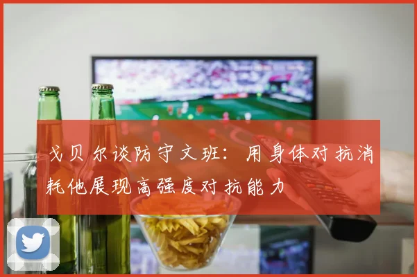戈贝尔谈防守文班：用身体对抗消耗他展现高强度对抗能力