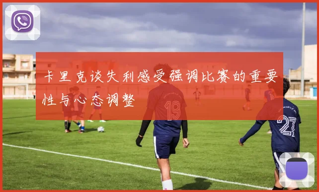 卡里克谈失利感受强调比赛的重要性与心态调整