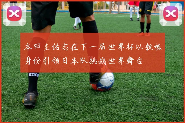本田圭佑志在下一届世界杯以教练身份引领日本队挑战世界舞台