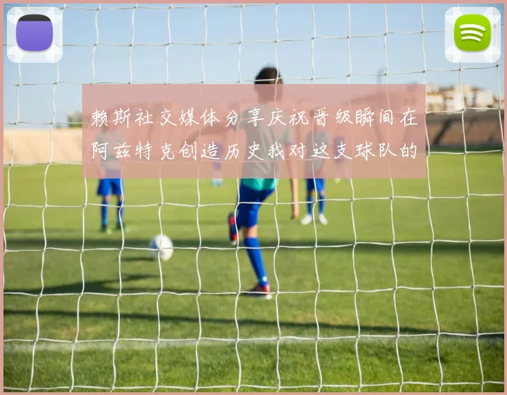 赖斯社交媒体分享庆祝晋级瞬间在阿兹特克创造历史我对这支球队的热爱无以言表