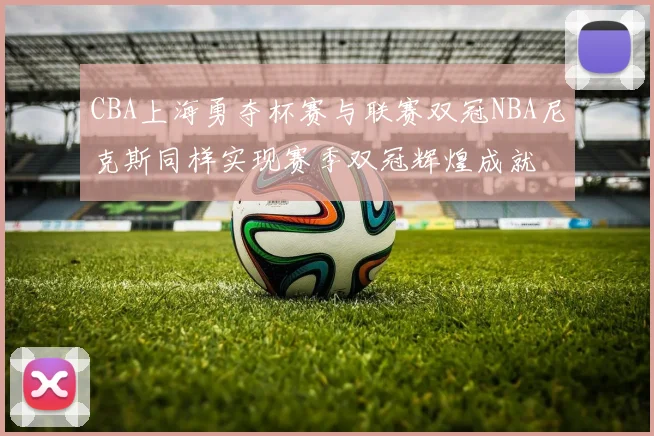 CBA上海勇夺杯赛与联赛双冠NBA尼克斯同样实现赛季双冠辉煌成就